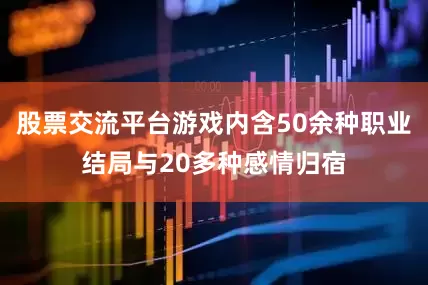 股票交流平台游戏内含50余种职业结局与20多种感情归宿