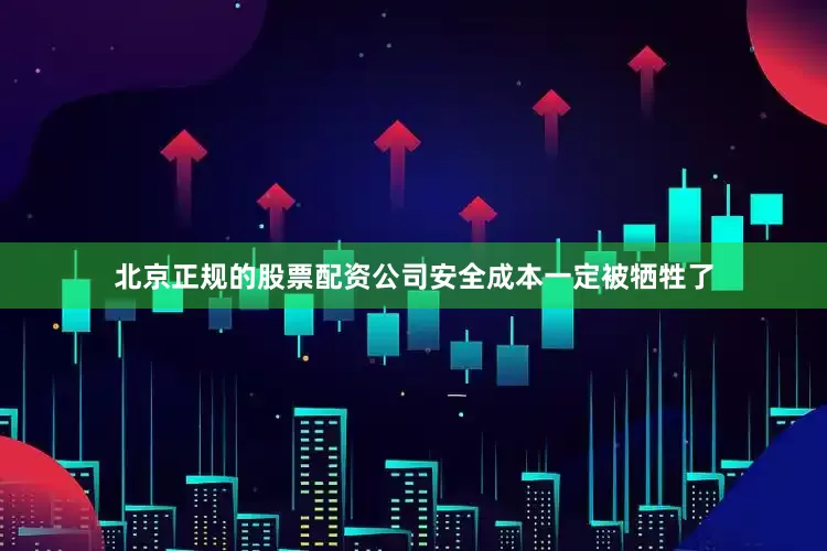 北京正规的股票配资公司安全成本一定被牺牲了