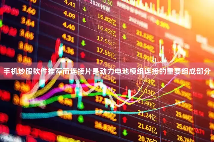 手机炒股软件推荐而连接片是动力电池模组连接的重要组成部分