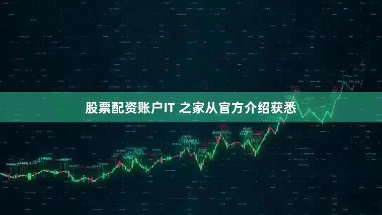 股票配资账户IT 之家从官方介绍获悉