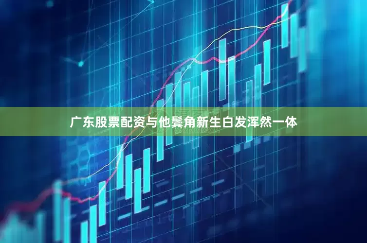 广东股票配资与他鬓角新生白发浑然一体