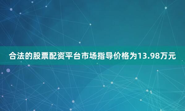 合法的股票配资平台市场指导价格为13.98万元