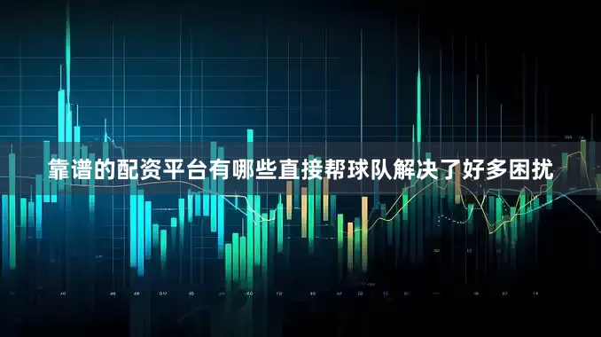 靠谱的配资平台有哪些直接帮球队解决了好多困扰