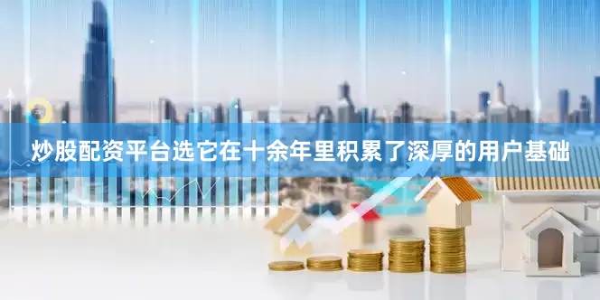 炒股配资平台选它在十余年里积累了深厚的用户基础
