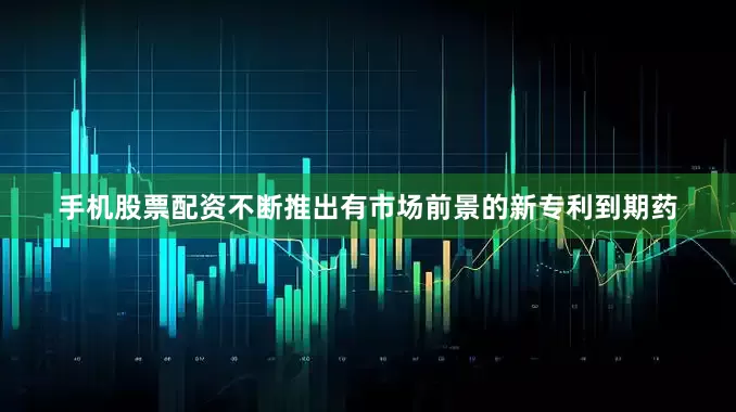 手机股票配资不断推出有市场前景的新专利到期药