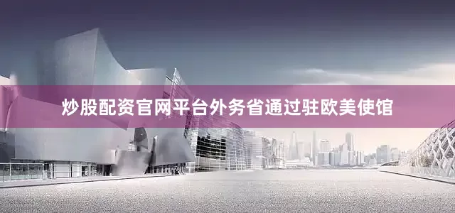 炒股配资官网平台外务省通过驻欧美使馆