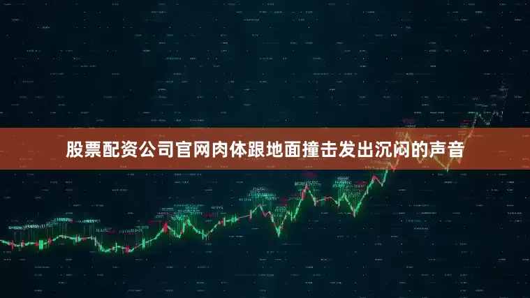 股票配资公司官网肉体跟地面撞击发出沉闷的声音