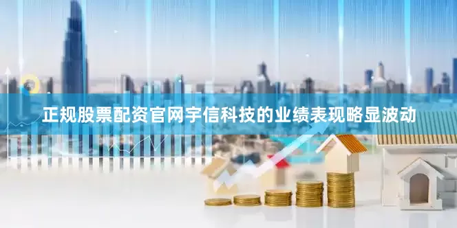 正规股票配资官网宇信科技的业绩表现略显波动