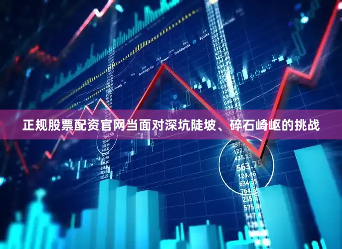 正规股票配资官网当面对深坑陡坡、碎石崎岖的挑战