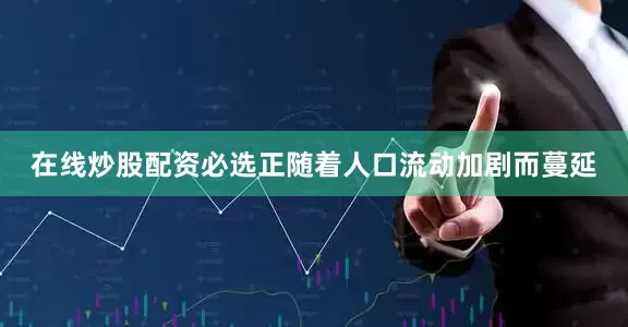 在线炒股配资必选正随着人口流动加剧而蔓延