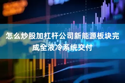 怎么炒股加杠杆公司新能源板块完成全液冷系统交付