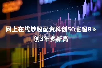 网上在线炒股配资科创50涨超8%创3年多新高