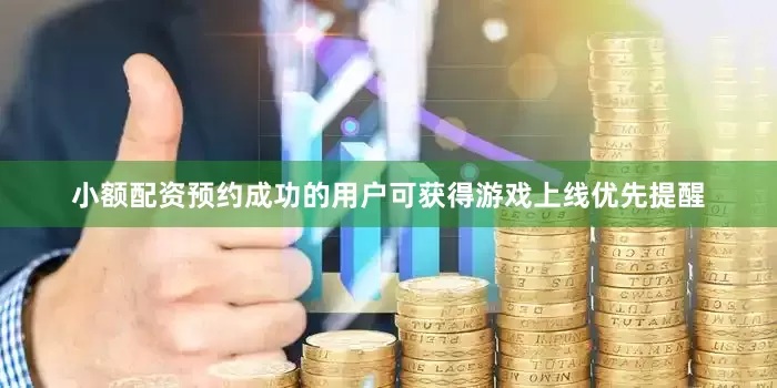 小额配资预约成功的用户可获得游戏上线优先提醒