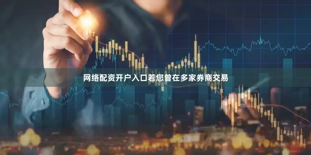 网络配资开户入口若您曾在多家券商交易