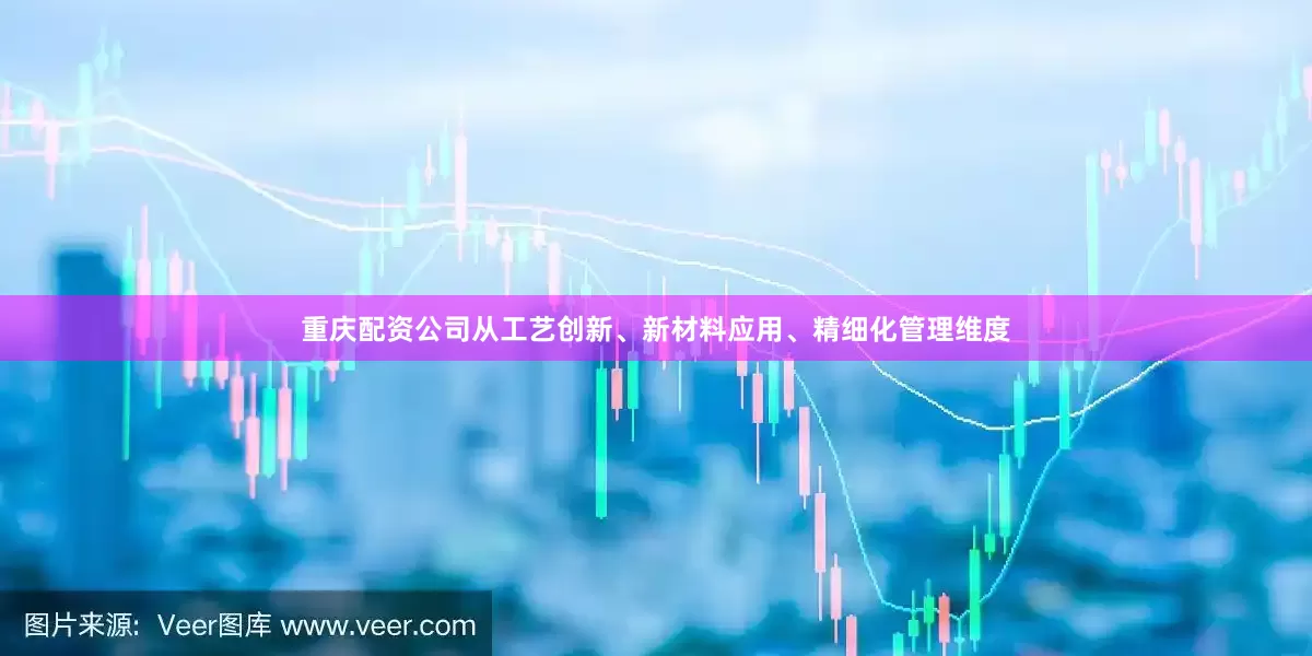 重庆配资公司从工艺创新、新材料应用、精细化管理维度