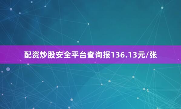 配资炒股安全平台查询报136.13元/张