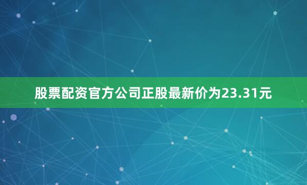 股票配资官方公司正股最新价为23.31元