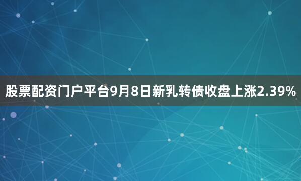 股票配资门户平台9月8日新乳转债收盘上涨2.39%