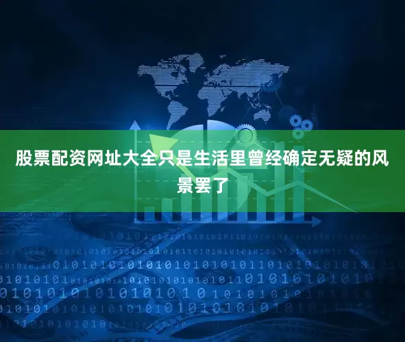 股票配资网址大全只是生活里曾经确定无疑的风景罢了