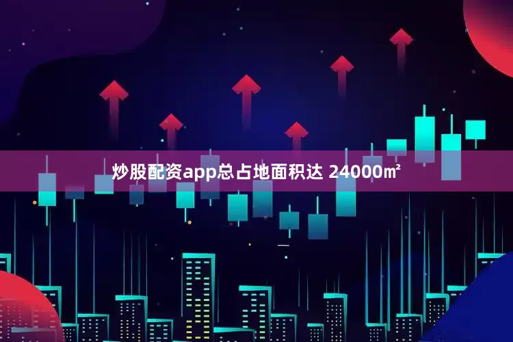 炒股配资app总占地面积达 24000㎡